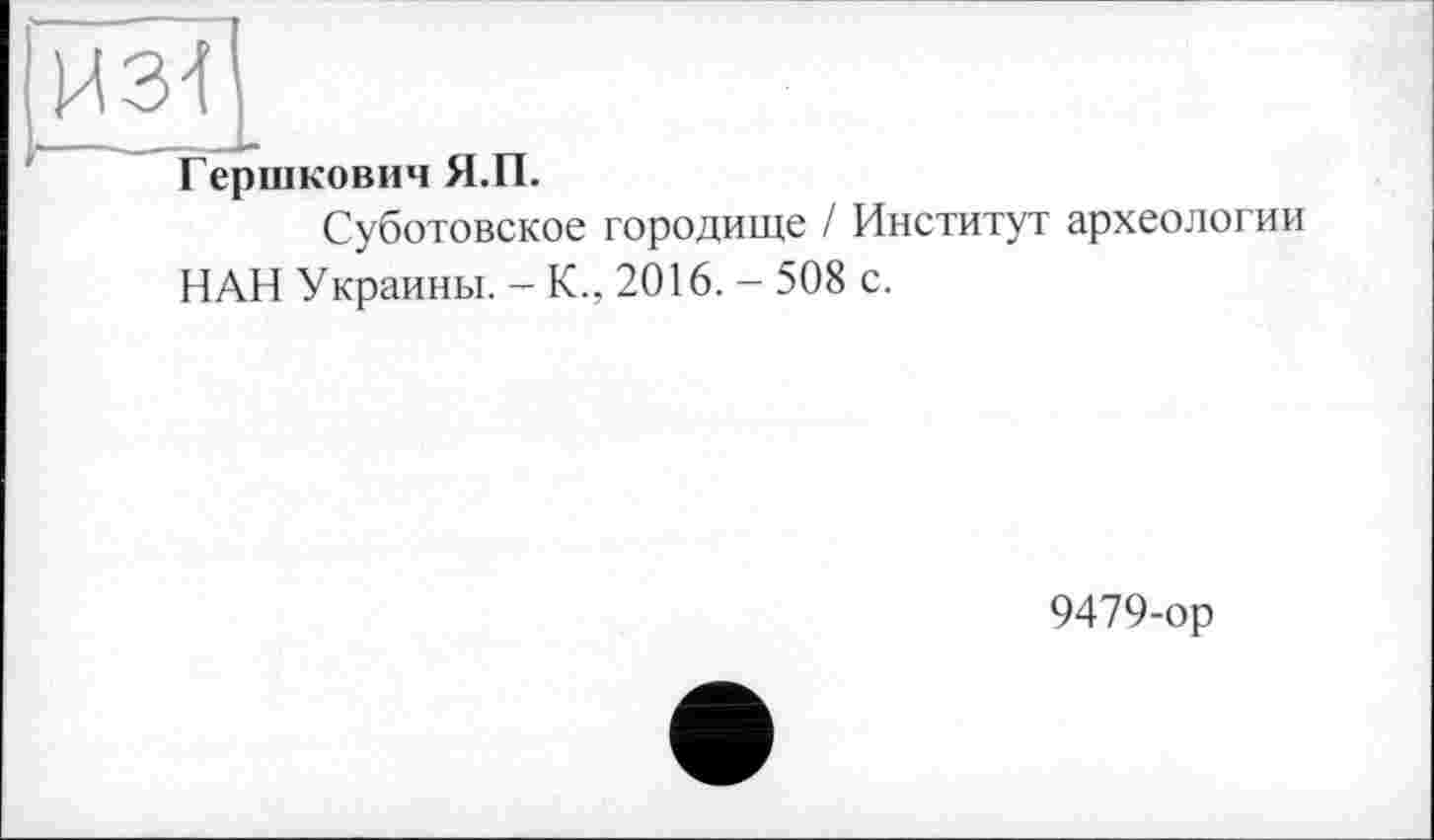 ﻿Гершкович Я.П.
Суботовское городище / Институт археологии НАН Украины. - К., 2016. - 508 с.
9479-ор